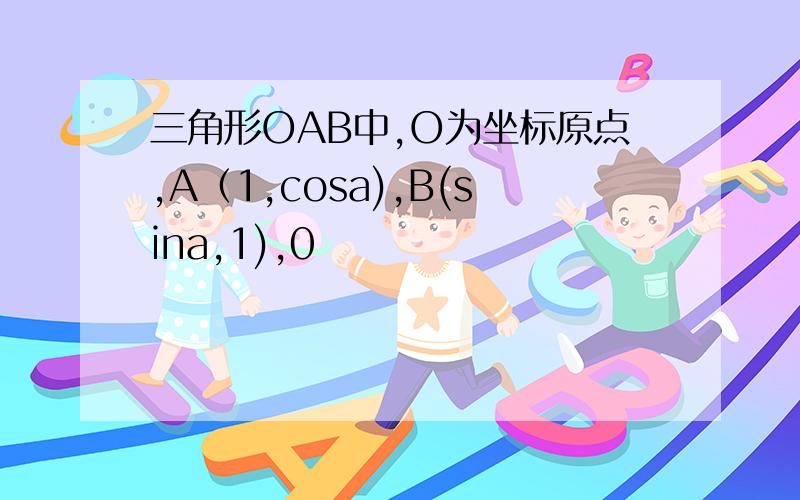 三角形OAB中,O为坐标原点,A（1,cosa),B(sina,1),0