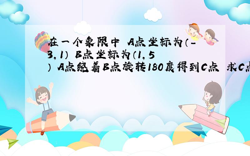 在一个象限中 A点坐标为（-3,1） B点坐标为（1,5） A点绕着B点旋转180度得到C点 求C点坐标