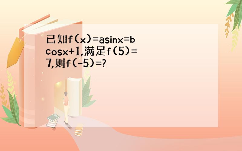 已知f(x)=asinx=bcosx+1,满足f(5)=7,则f(-5)=?