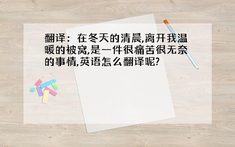 翻译：在冬天的清晨,离开我温暖的被窝,是一件很痛苦很无奈的事情,英语怎么翻译呢?