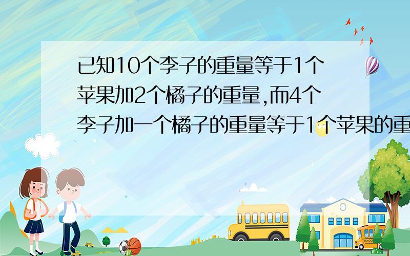 已知10个李子的重量等于1个苹果加2个橘子的重量,而4个李子加一个橘子的重量等于1个苹果的重量,问多少个