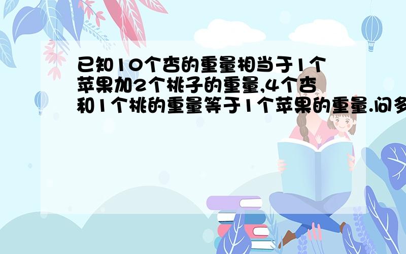 已知10个杏的重量相当于1个苹果加2个桃子的重量,4个杏和1个桃的重量等于1个苹果的重量.问多少个杏的重量等于1个苹果的