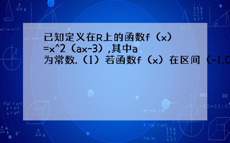 已知定义在R上的函数f（x）=x^2（ax-3）,其中a为常数.（1）若函数f（x）在区间（-1,0）上是增函数,求a的