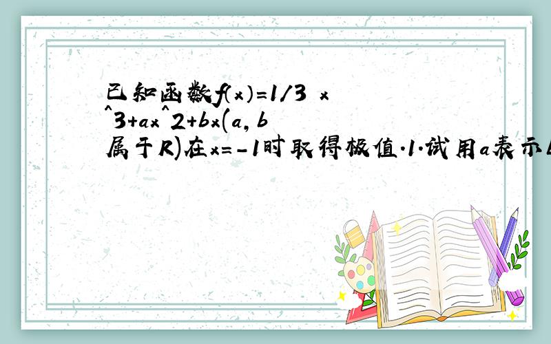 已知函数f（x）=1/3 x^3+ax^2+bx(a,b属于R)在x=-1时取得极值.1.试用a表示b 2.求函数f（x