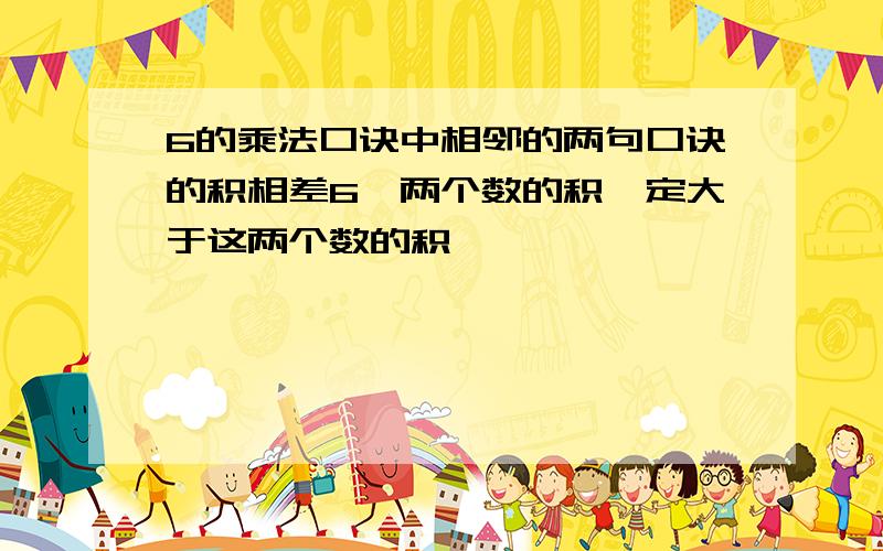 6的乘法口诀中相邻的两句口诀的积相差6,两个数的积一定大于这两个数的积