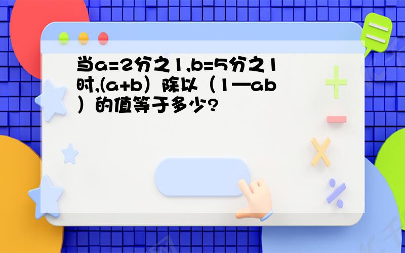 当a=2分之1,b=5分之1时,(a+b）除以（1—ab）的值等于多少?