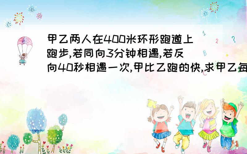 甲乙两人在400米环形跑道上跑步,若同向3分钟相遇,若反向40秒相遇一次,甲比乙跑的快,求甲乙每分钟分别跑