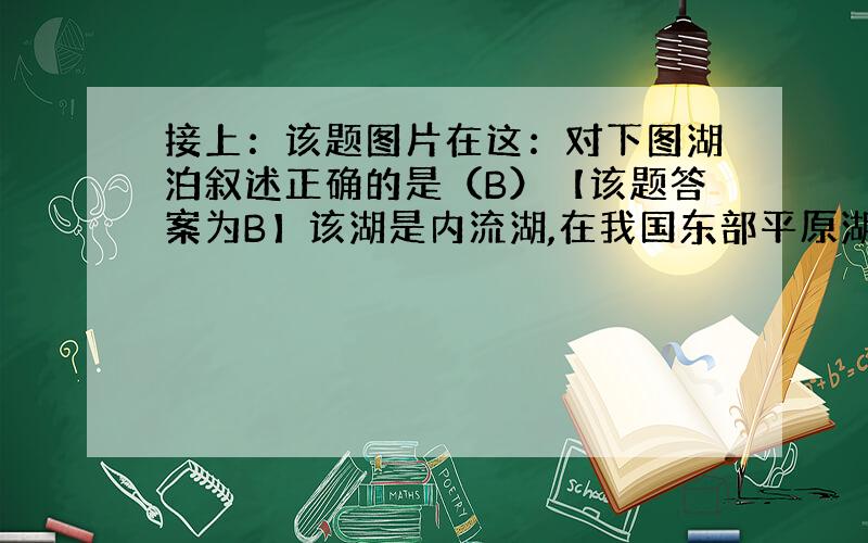 接上：该题图片在这：对下图湖泊叙述正确的是（B）【该题答案为B】该湖是内流湖,在我国东部平原湖区常见 B.该湖是内流湖,