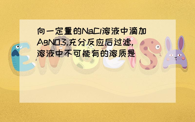 向一定量的NaCl溶液中滴加AgNO3,充分反应后过滤,溶液中不可能有的溶质是