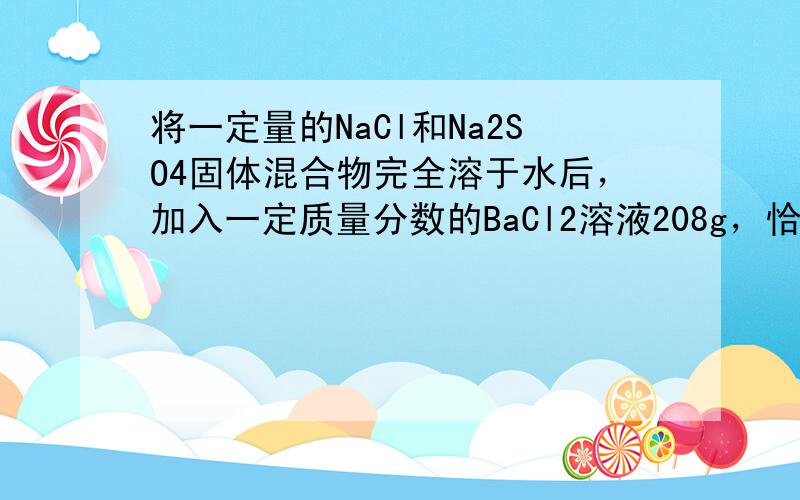 将一定量的NaCl和Na2SO4固体混合物完全溶于水后，加入一定质量分数的BaCl2溶液208g，恰好完全反应，过滤，得