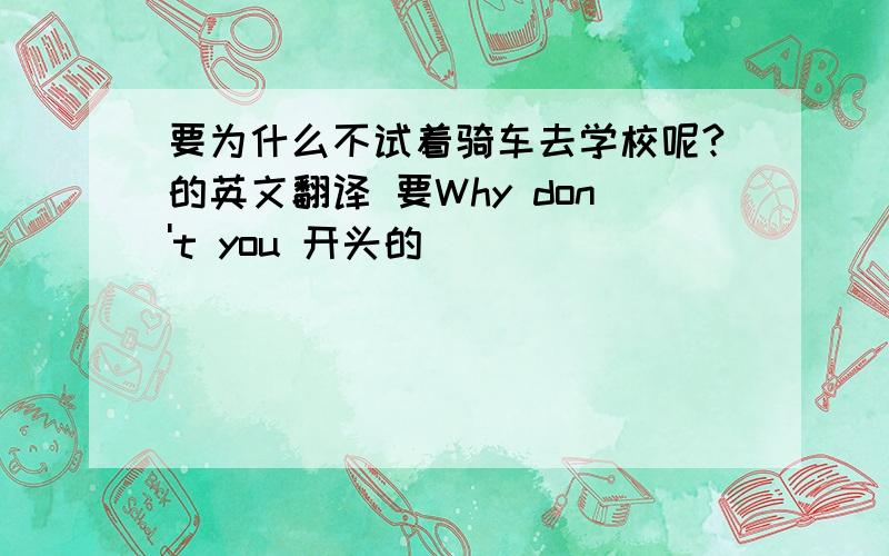 要为什么不试着骑车去学校呢?的英文翻译 要Why don't you 开头的