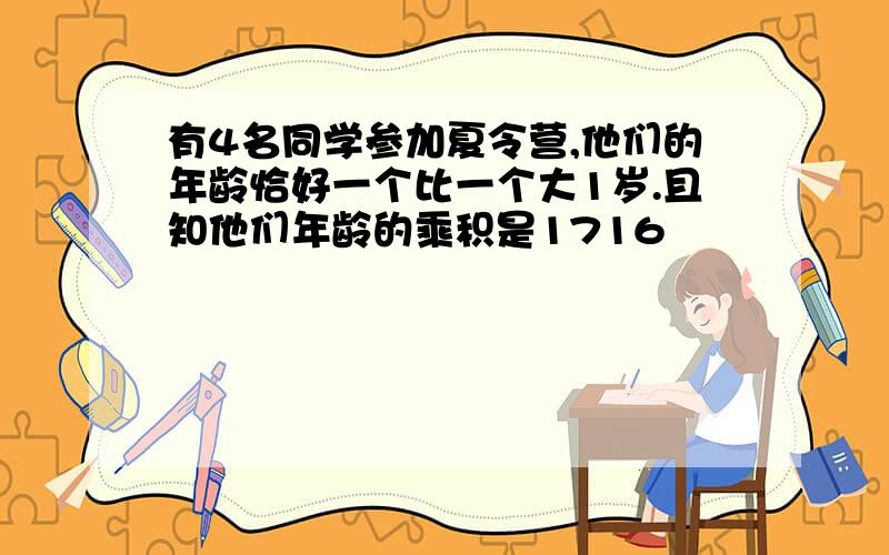 有4名同学参加夏令营,他们的年龄恰好一个比一个大1岁.且知他们年龄的乘积是1716