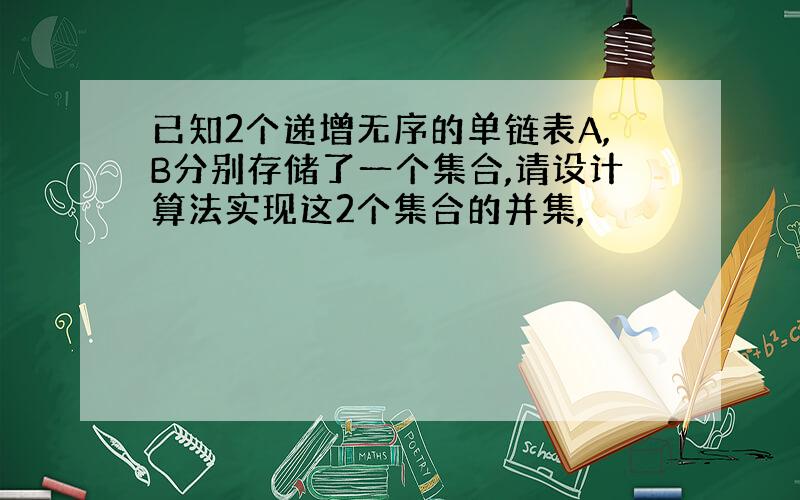 已知2个递增无序的单链表A,B分别存储了一个集合,请设计算法实现这2个集合的并集,