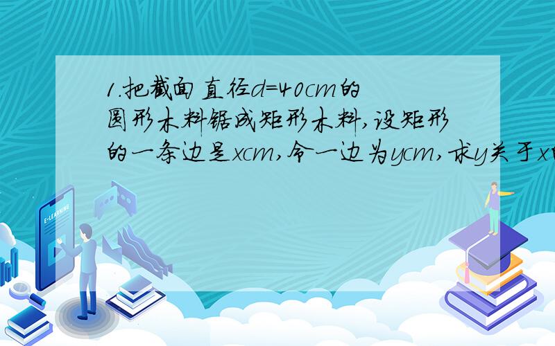 1.把截面直径d=40cm的圆形木料锯成矩形木料,设矩形的一条边是xcm,令一边为ycm,求y关于x的解析