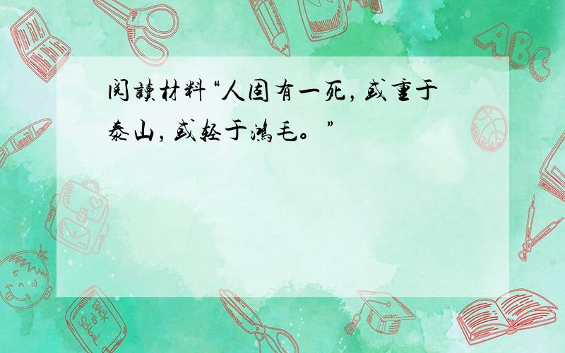 阅读材料“人固有一死，或重于泰山，或轻于鸿毛。”