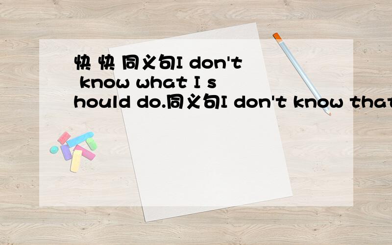 快 快 同义句I don't know what I should do.同义句I don't know that ()