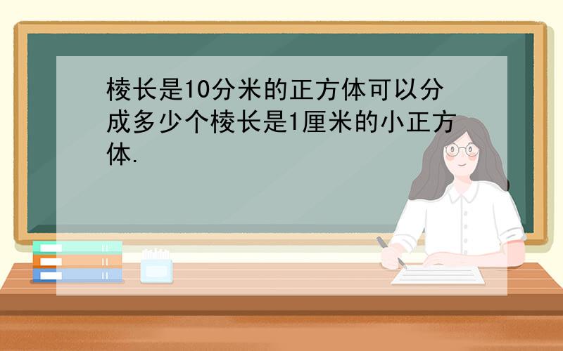 棱长是10分米的正方体可以分成多少个棱长是1厘米的小正方体.