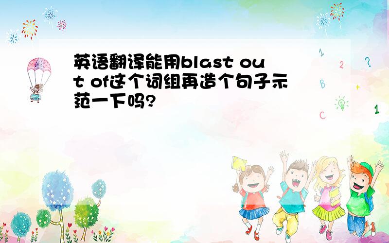 英语翻译能用blast out of这个词组再造个句子示范一下吗?