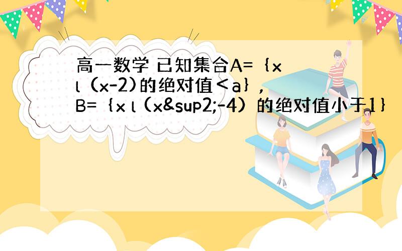 高一数学 已知集合A=｛x l（x-2)的绝对值＜a｝,B=｛x l (x²-4）的绝对值小于1｝ 且A包含于