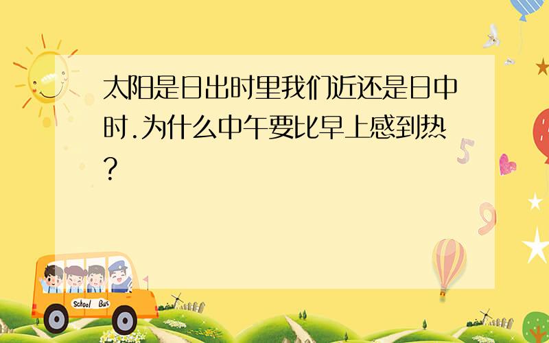 太阳是日出时里我们近还是日中时.为什么中午要比早上感到热?