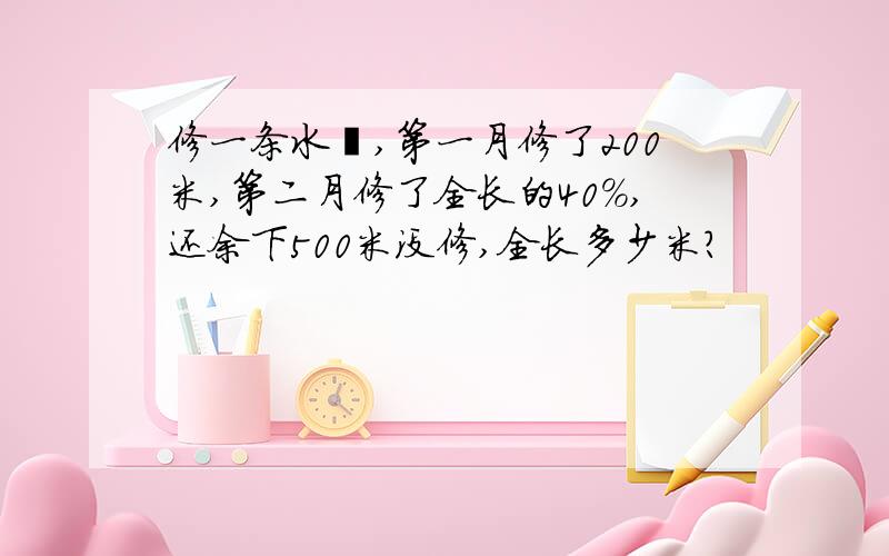 修一条水渠,第一月修了200米,第二月修了全长的40%,还余下500米没修,全长多少米?