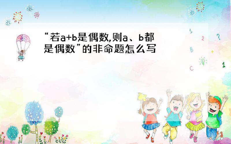 “若a+b是偶数,则a、b都是偶数”的非命题怎么写