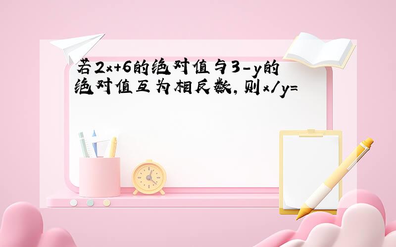 若2x+6的绝对值与3-y的绝对值互为相反数,则x/y=