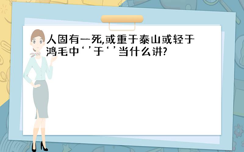 人固有一死,或重于泰山或轻于鸿毛中‘’于‘’当什么讲?