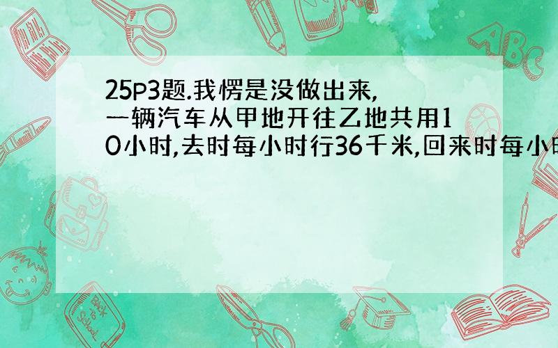 25P3题.我愣是没做出来,一辆汽车从甲地开往乙地共用10小时,去时每小时行36千米,回来时每小时行40千米,回来时行了