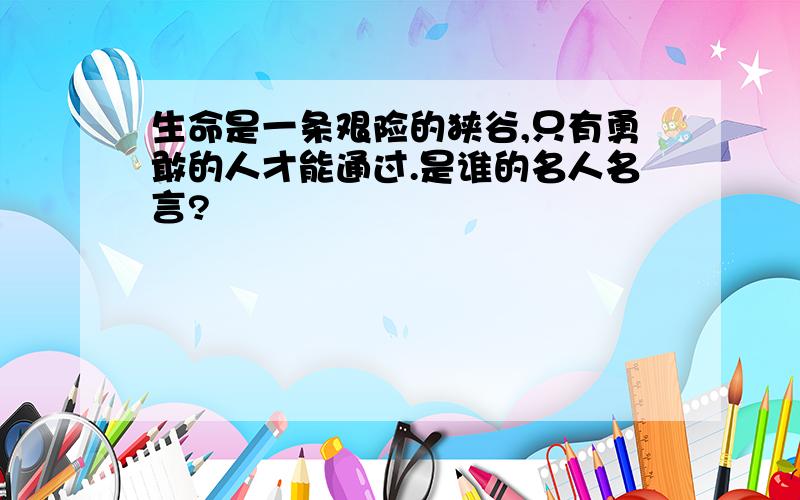 生命是一条艰险的狭谷,只有勇敢的人才能通过.是谁的名人名言?