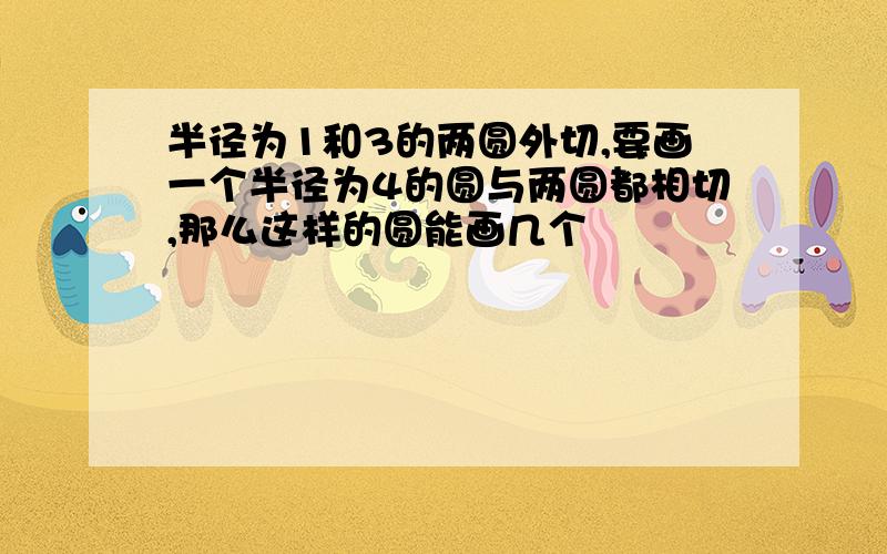 半径为1和3的两圆外切,要画一个半径为4的圆与两圆都相切,那么这样的圆能画几个