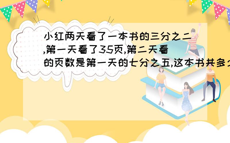 小红两天看了一本书的三分之二,第一天看了35页,第二天看的页数是第一天的七分之五,这本书共多少页?