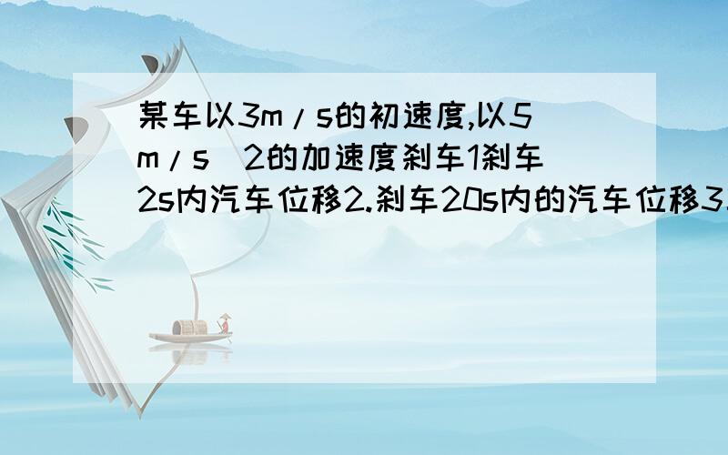 某车以3m/s的初速度,以5m/s^2的加速度刹车1刹车2s内汽车位移2.刹车20s内的汽车位移3车停止运动前1s的位移