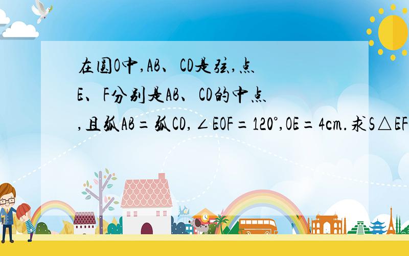 在圆O中,AB、CD是弦,点E、F分别是AB、CD的中点,且弧AB=弧CD,∠EOF=120°,OE=4cm.求S△EF