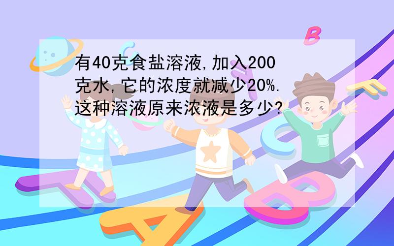 有40克食盐溶液,加入200克水,它的浓度就减少20%.这种溶液原来浓液是多少?