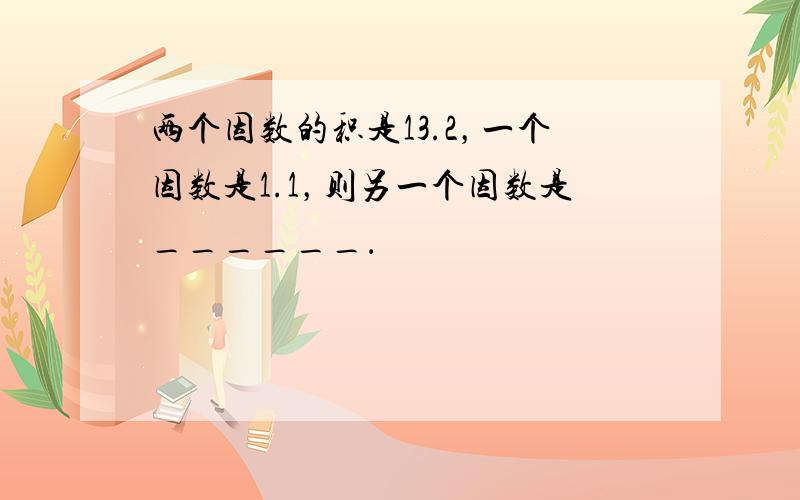 两个因数的积是13.2，一个因数是1.1，则另一个因数是______．