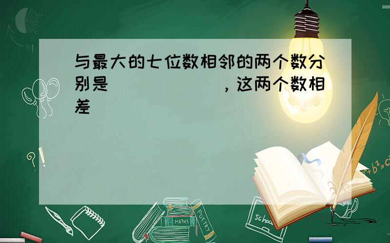 与最大的七位数相邻的两个数分别是______，这两个数相差______．