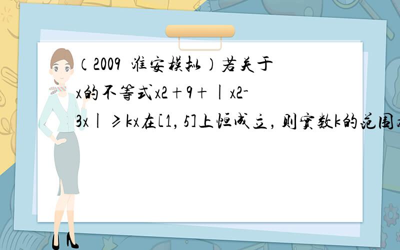 （2009•淮安模拟）若关于x的不等式x2+9+|x2-3x|≥kx在[1，5]上恒成立，则实数k的范围为______．