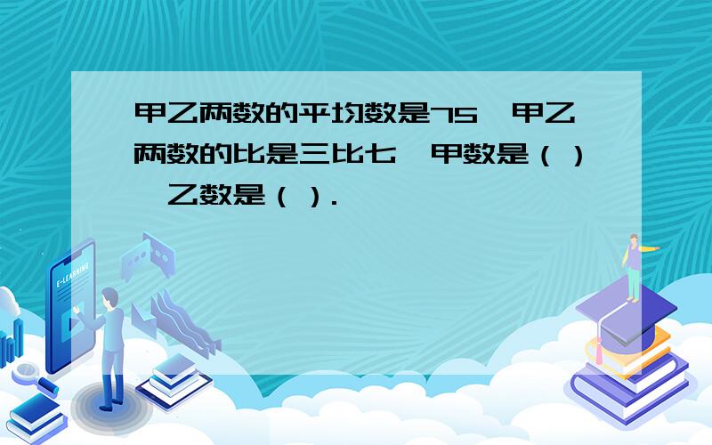 甲乙两数的平均数是75,甲乙两数的比是三比七,甲数是（）,乙数是（）.