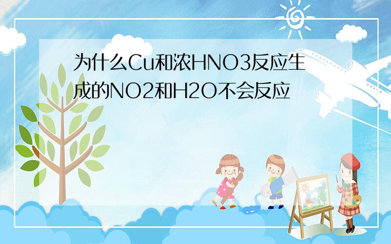 为什么Cu和浓HNO3反应生成的NO2和H2O不会反应