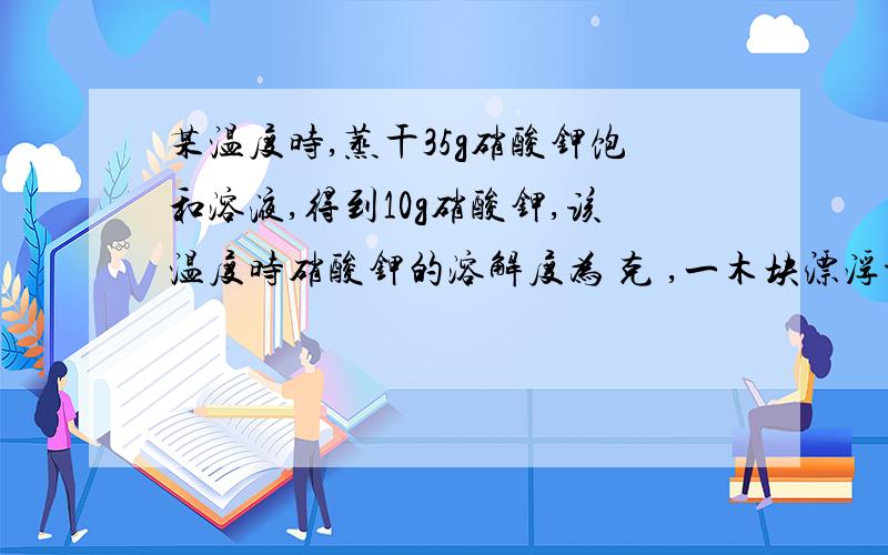 某温度时,蒸干35g硝酸钾饱和溶液,得到10g硝酸钾,该温度时硝酸钾的溶解度为 克 ,一木块漂浮于50℃时的