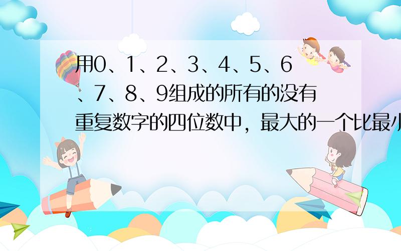 用0、1、2、3、4、5、6、7、8、9组成的所有的没有重复数字的四位数中，最大的一个比最小的一个大______．