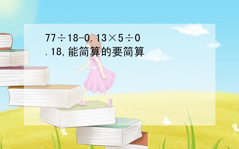 77÷18-0.13×5÷0.18,能简算的要简算