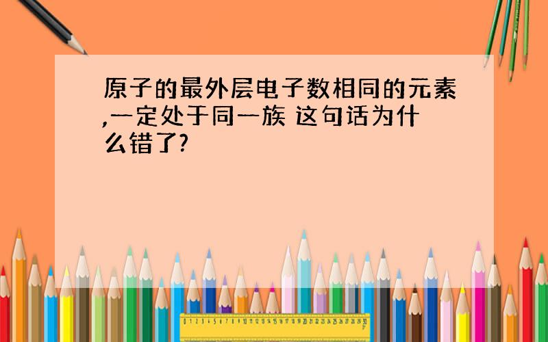 原子的最外层电子数相同的元素,一定处于同一族 这句话为什么错了?