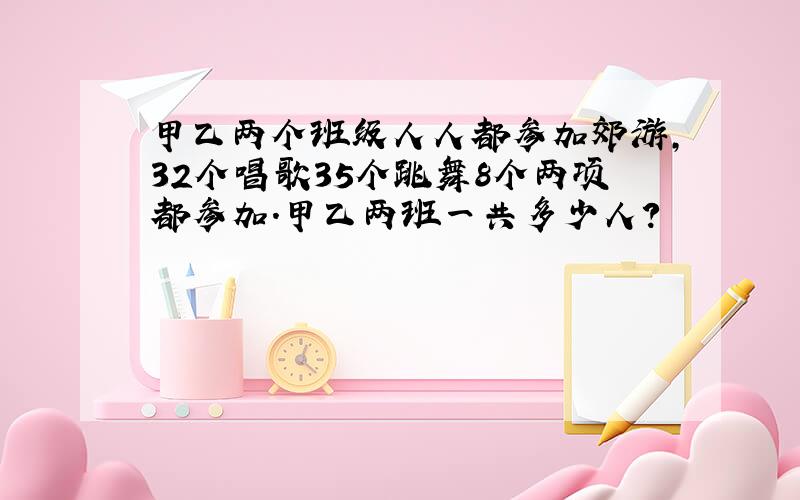 甲乙两个班级人人都参加郊游,32个唱歌35个跳舞8个两项都参加.甲乙两班一共多少人?