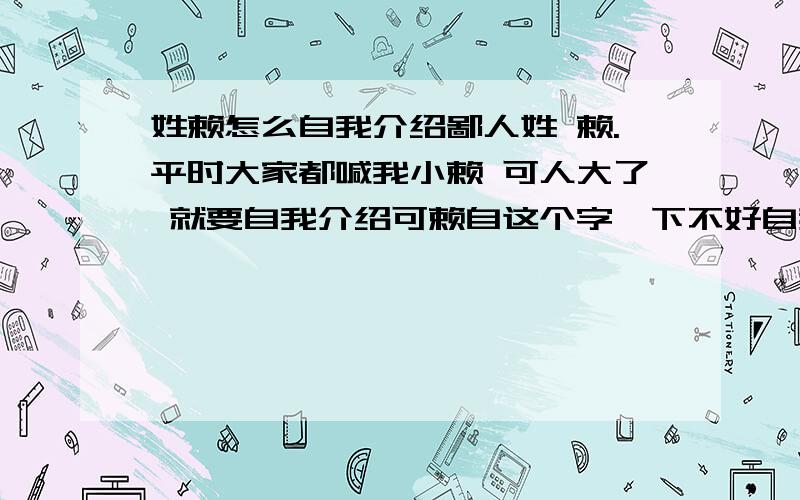 姓赖怎么自我介绍鄙人姓 赖.平时大家都喊我小赖 可人大了 就要自我介绍可赖自这个字一下不好自我介绍那天一人打电话来 问您