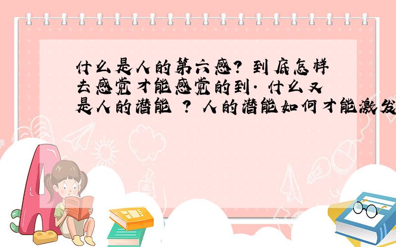 什么是人的第六感? 到底怎样去感觉才能感觉的到. 什么又是人的潜能 ? 人的潜能如何才能激发?