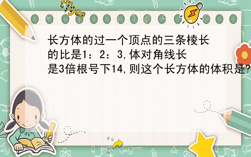 长方体的过一个顶点的三条棱长的比是1：2：3,体对角线长是3倍根号下14,则这个长方体的体积是?