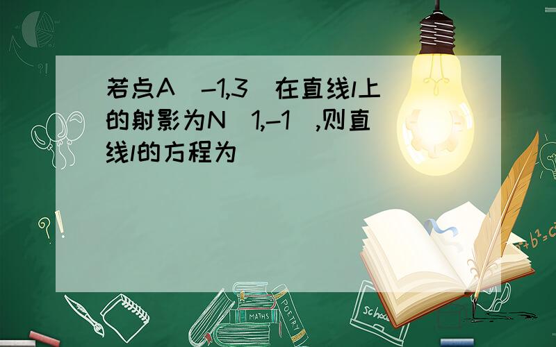 若点A（-1,3）在直线l上的射影为N（1,-1）,则直线l的方程为