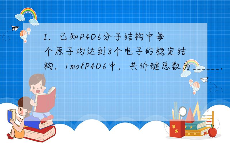 I．已知P4O6分子结构中每个原子均达到8个电子的稳定结构．1molP4O6中，共价键总数为______．